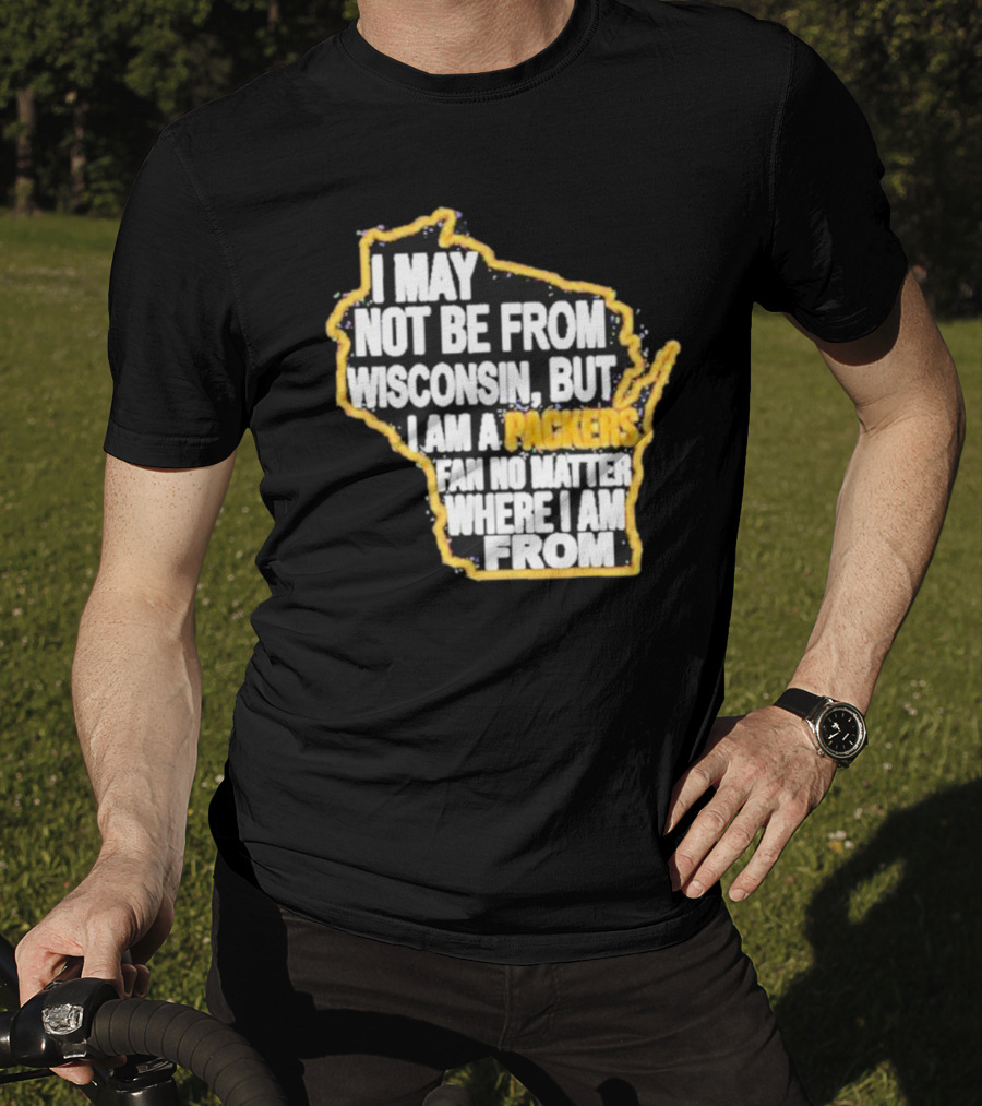 Gopackgo I May Not Be From Wisconsin But I Am A Packers Fan No Matter Where I Am From Wisconsin Packers T-Shirt