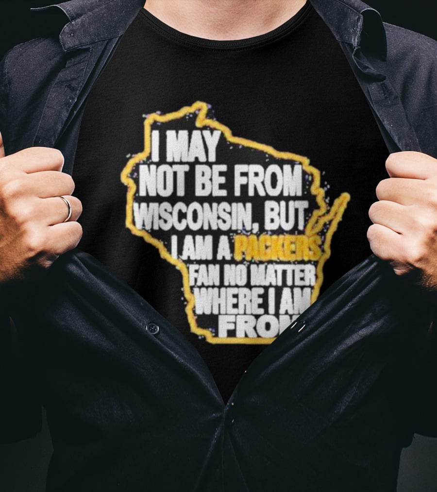 Gopackgo I May Not Be From Wisconsin But I Am A Packers Fan No Matter Where I Am From Wisconsin Packers T-Shirt