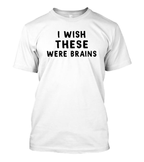I Wish These Were Brains T-Shirt