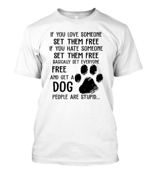 If You Love Someone Set Them Free If You Hate Someone Set Them Free Basically Set Everyone Free And Get A Dog People Are Stupid Dog Paw T-Shirt