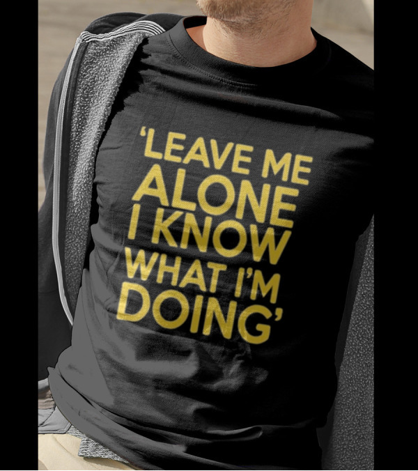 Leave Me Alone I Know What I’m Doing T-Shirt