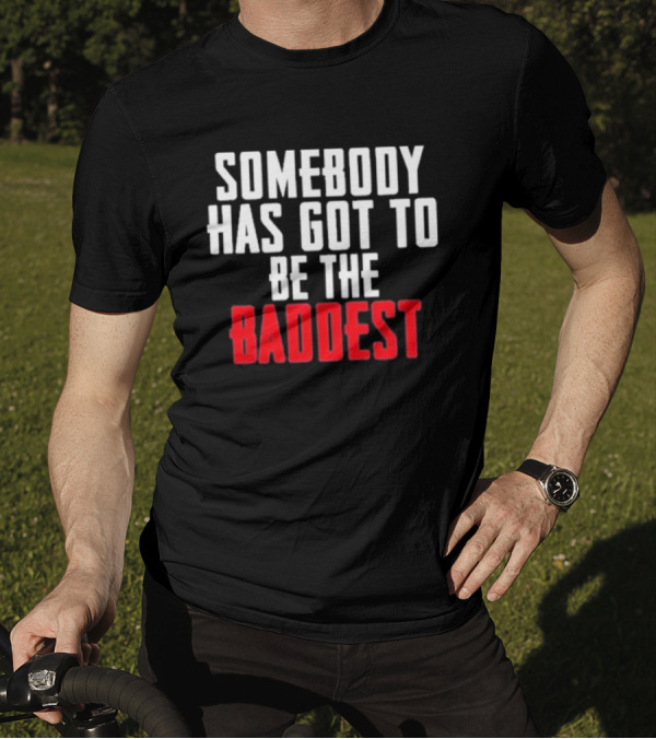 Somebody Has Got To Be The Baddest Bold Powerful T-Shirt