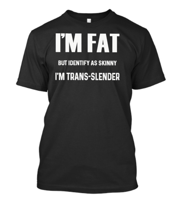 I’m Fat But Identify As Skinny I’m Trans-Slender T-Shirt