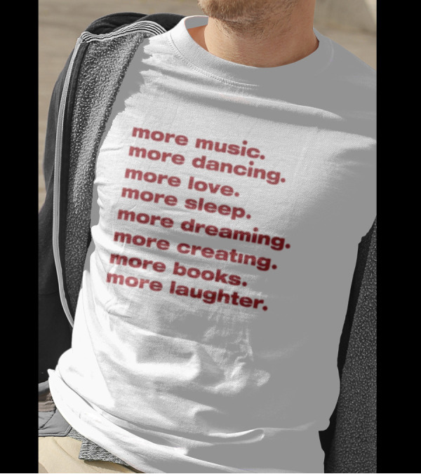 More Music More Dancing More Love More Sleep More Dreaming More Creating More Books More Laughter T-Shirt
