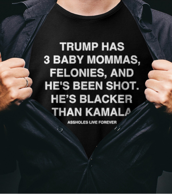 Assholes Live Forever Trump Has 3 Baby Mommas Felonies And He’s Been Shot He’s Blacker Than Kamala T-Shirt