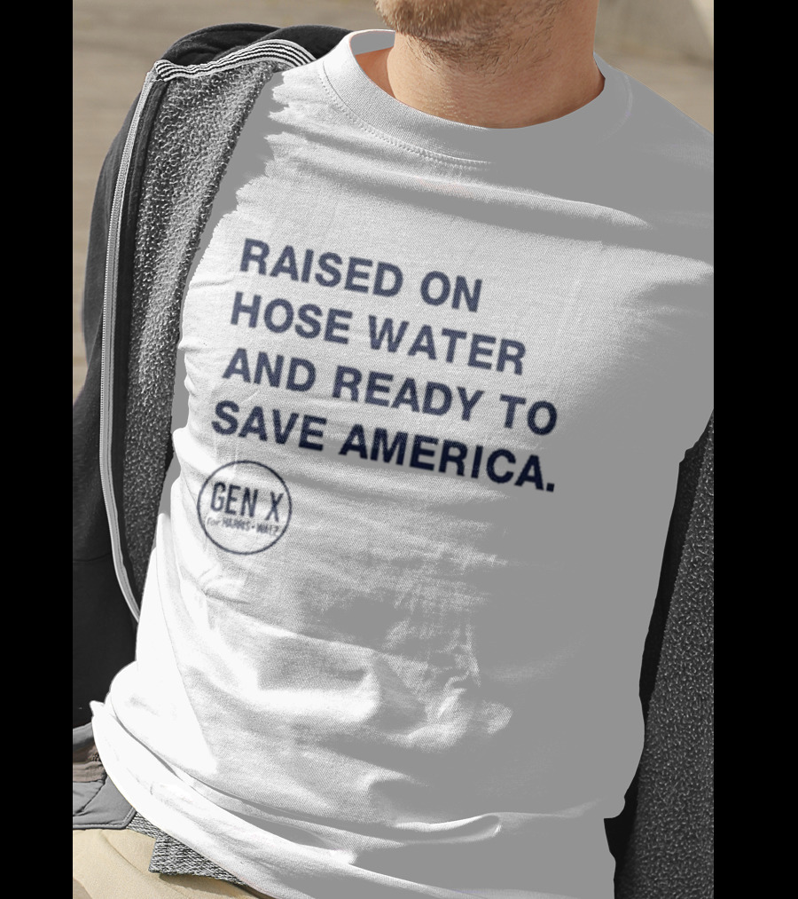 Raised On Hose Water And Ready To Save America Gen X For Xers Worldwide T-Shirt