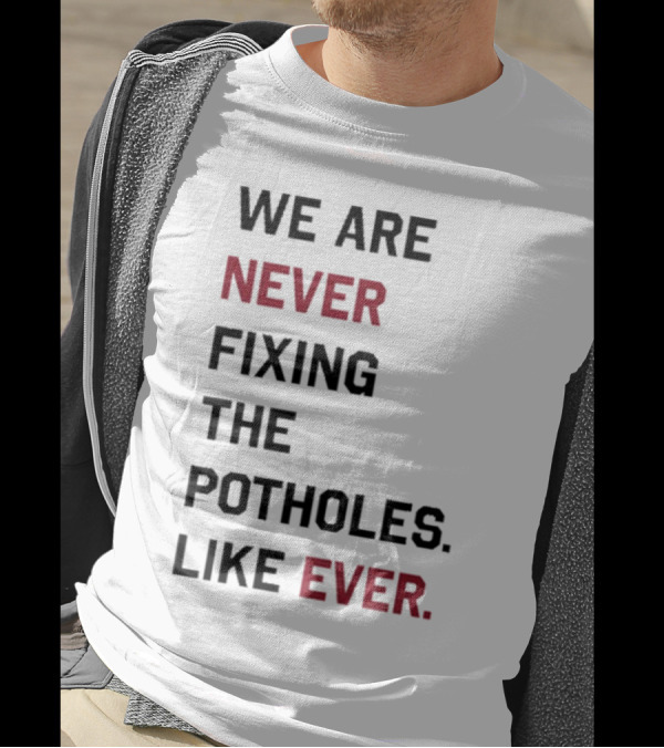 We Are Never Fixing The Potholes Like Ever T-Shirt