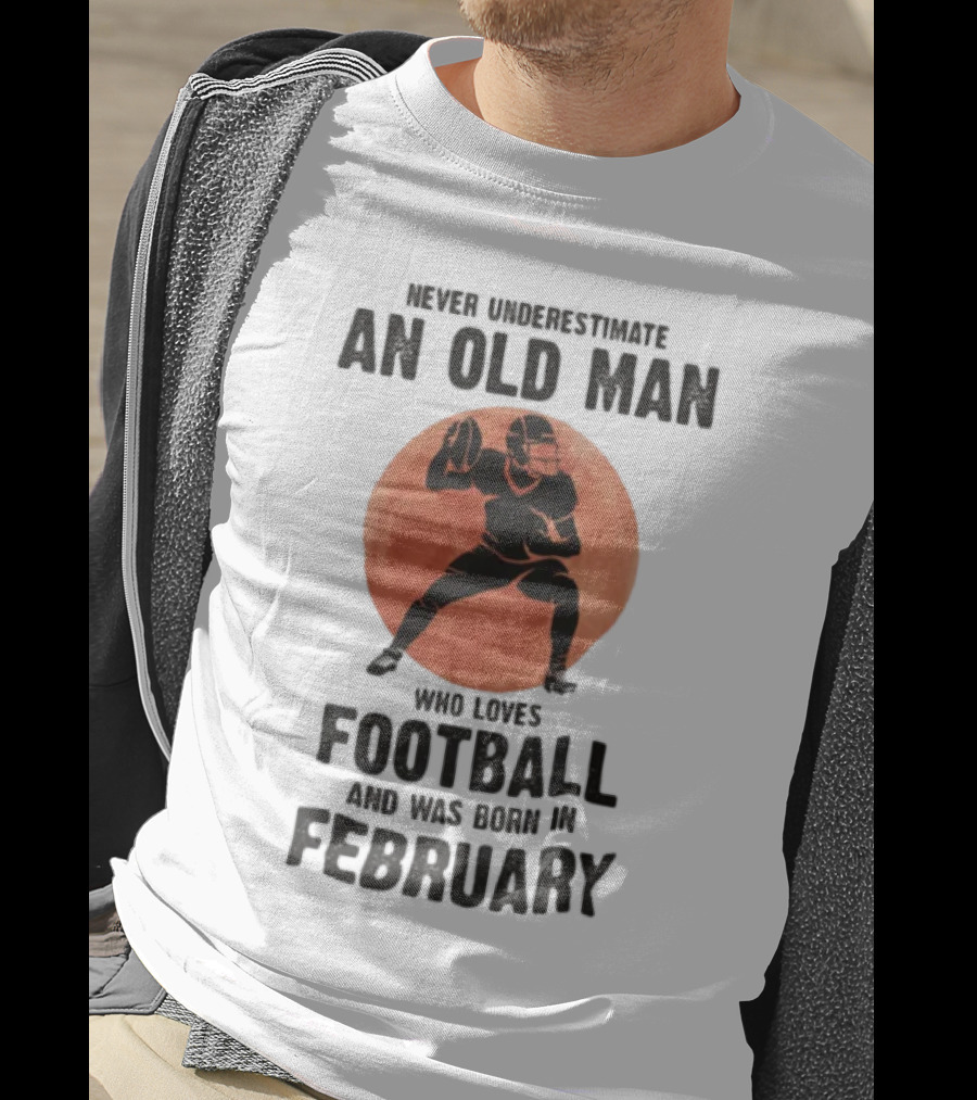 Never Underestimate An Old Man Who Loves Football And Was Born In February T-Shirt