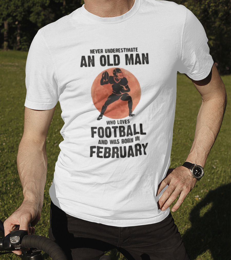 Never Underestimate An Old Man Who Loves Football And Was Born In February T-Shirt