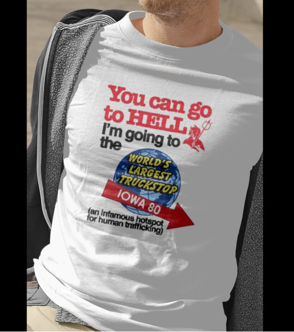 You Can Go To Hell I’m Going To The World’s Largest Truckstop Iowa 80 An Infamous Hotspot For Human Trafficking T-Shirt