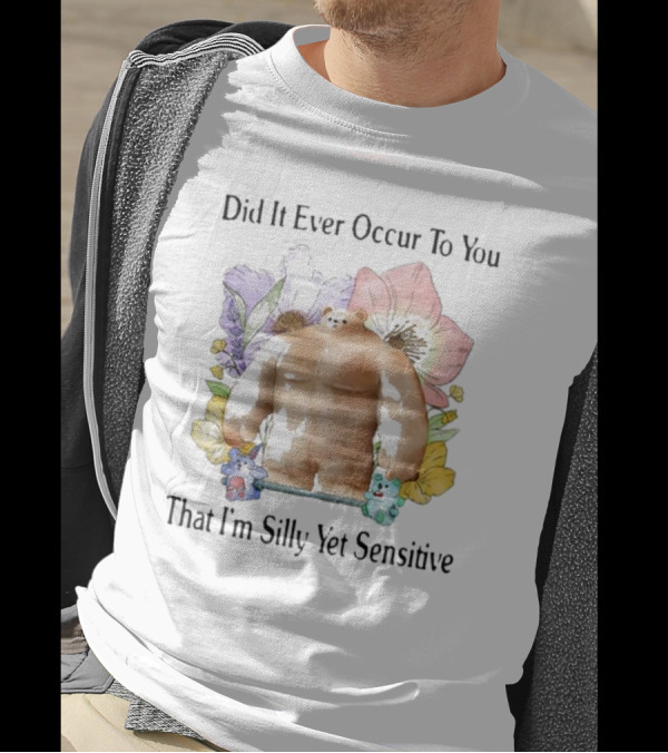Did It Ever Occur To You That I’m Silly Yet Sensitive Bear Surrounded By Colorful Flowers T-Shirt