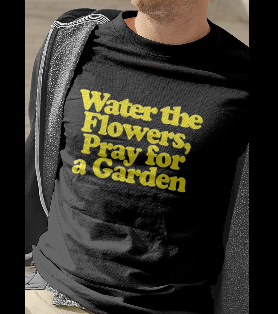 Water The Flowers Pray For A Garden T-Shirt