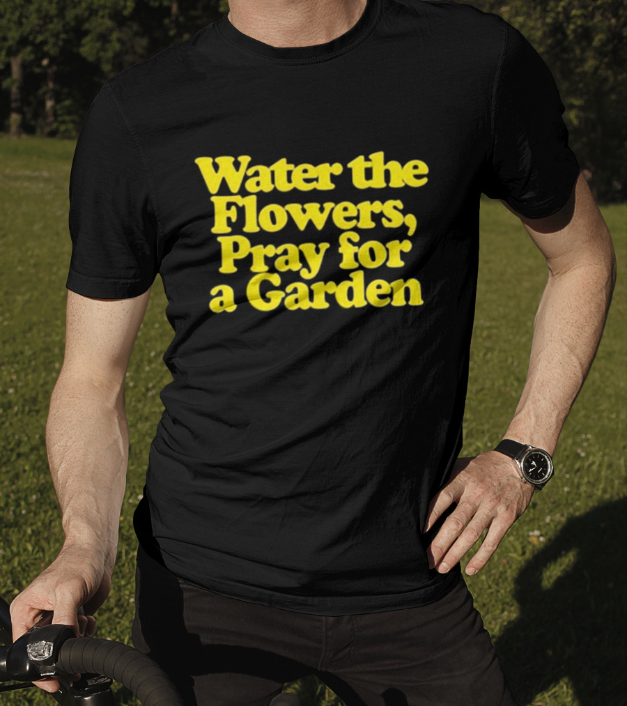 Water The Flowers Pray For A Garden T-Shirt