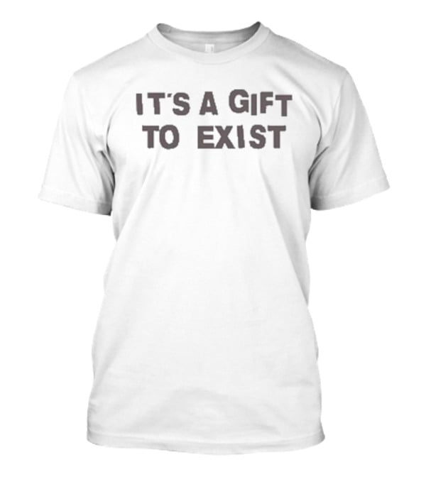 It's A Gift To Exist T-Shirt