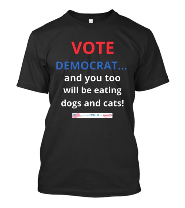 Vote Democrat And You Too Will Be Eating Dogs And Cats William Wallis For America T-Shirt