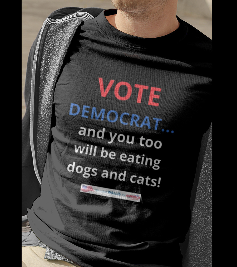 Vote Democrat And You Too Will Be Eating Dogs And Cats William Wallis For America T-Shirt