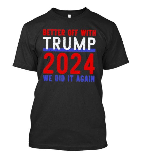 Better Off With Trump 2024 We Did It Again T-Shirt
