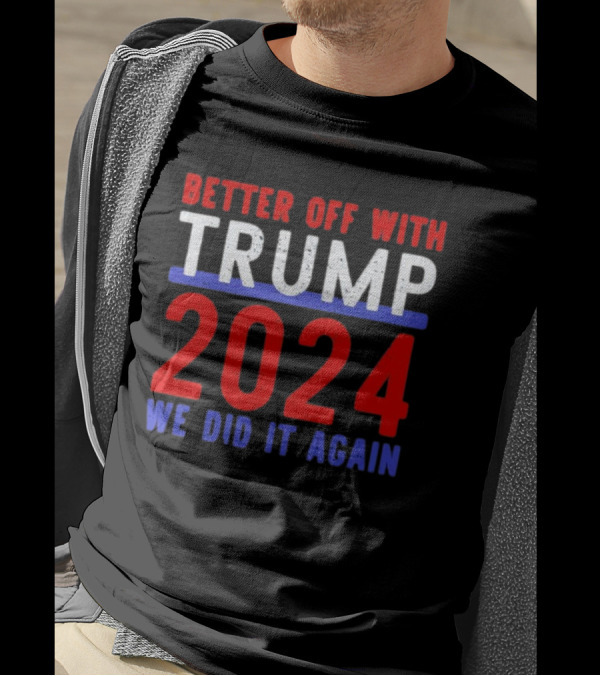 Better Off With Trump 2024 We Did It Again T-Shirt