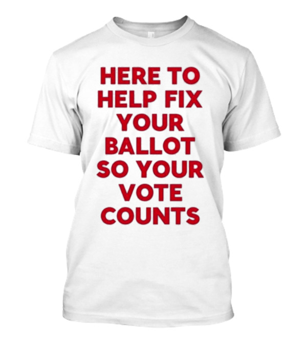 Here To Help Fix Your Ballot So Your Vote Counts Textual Message T-Shirt