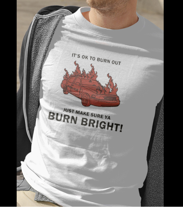 IT'S OK TO BURN OUT JUST MAKE SURE YA BURN BRIGHT POLICE CAR FLAMES T-Shirt