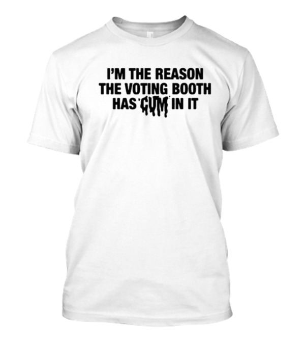 I’m The Reason The Voting Booth Has Cum In It T-Shirt