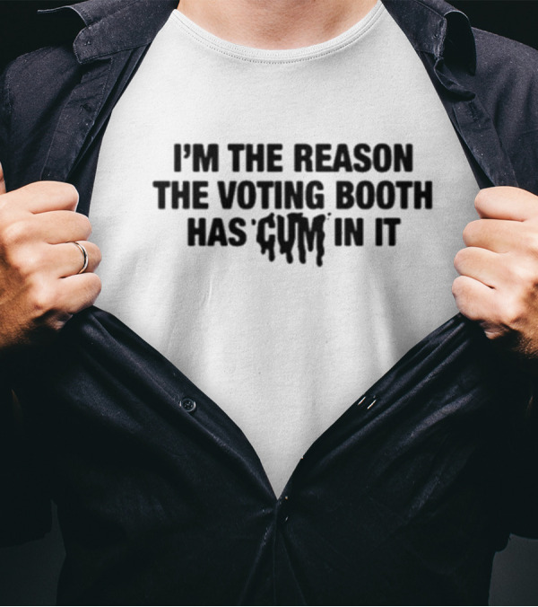I’m The Reason The Voting Booth Has Cum In It T-Shirt