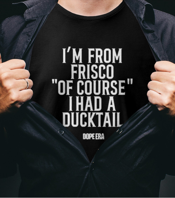 I'm From Frisco Of Course I Had A Ducktail Dope Era T-Shirt