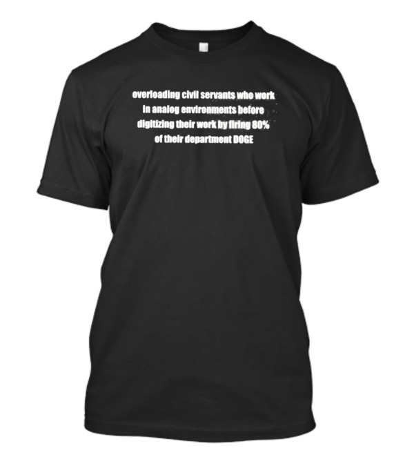 Overloading Civil Servants In Analog Environments Before Digitizing By Firing 80% Of Their Department DOGE T-Shirt