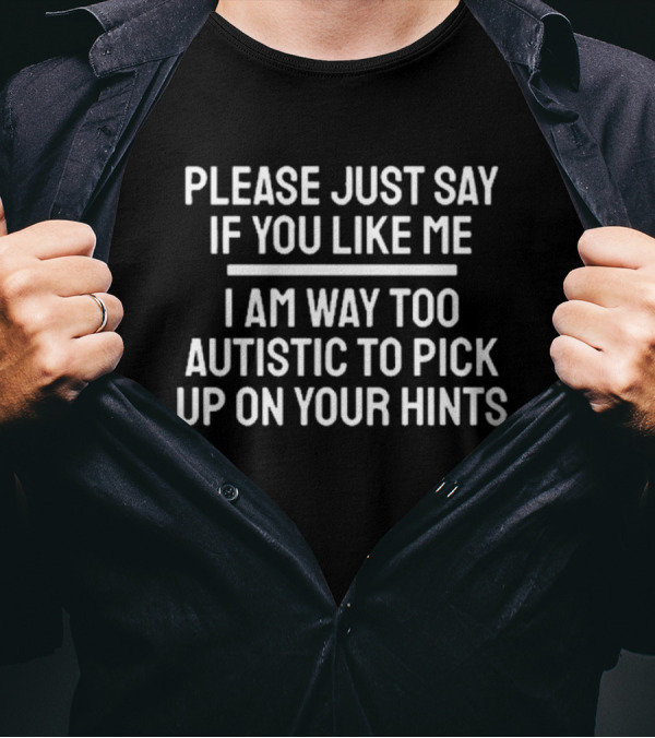 Please Just Say If You Like Me I Am Way Too Autistic To Pick Up On Your Hints T-Shirt