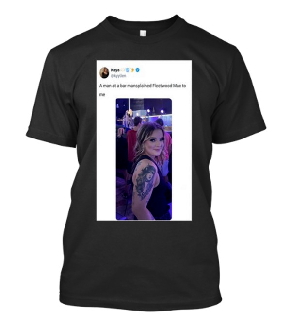 Kaya Tweet A Man At A Bar Mansplained Fleetwood Mac To Me Tattoo T-Shirt