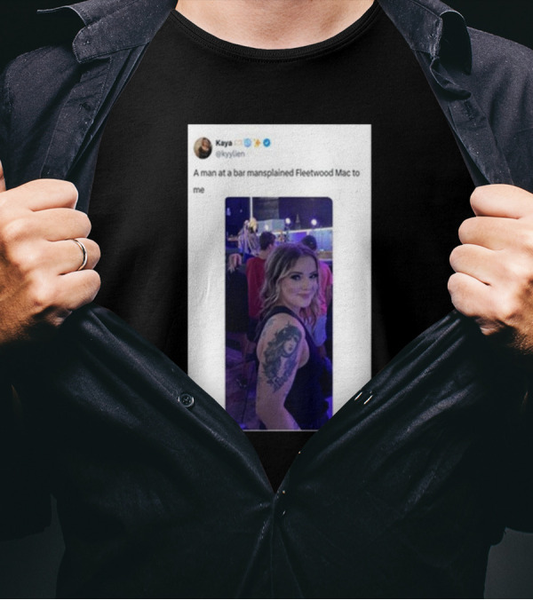 Kaya Tweet A Man At A Bar Mansplained Fleetwood Mac To Me Tattoo T-Shirt