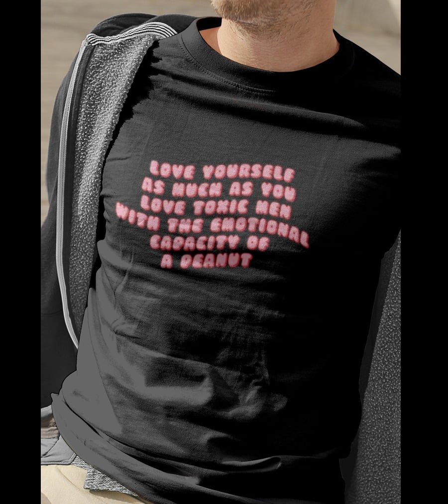 Love Yourself As Much As You Love Toxic Men With The Emotional Capacity Of A Peanut T-Shirt