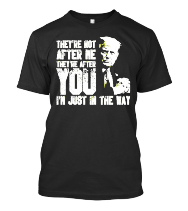 They’re Not After Me They’re After You I’m Just In The Way Trump T-Shirt