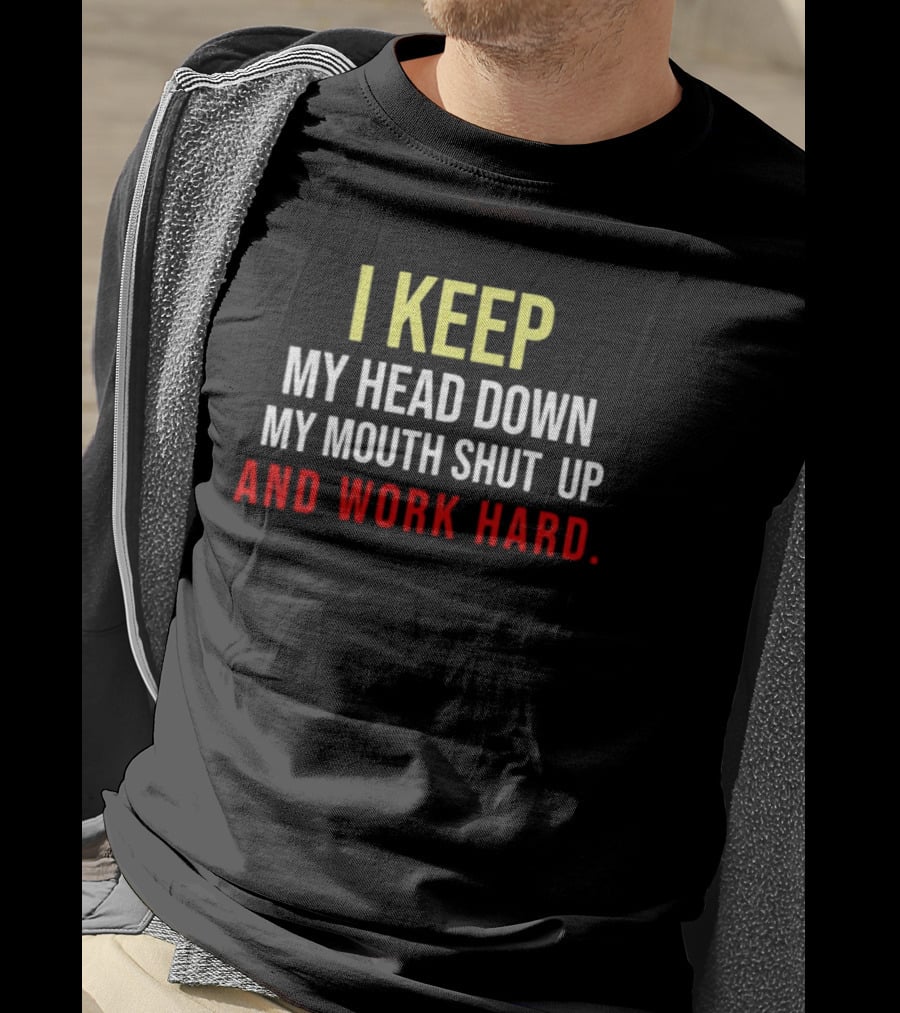 I Keep My Head Down My Mouth Shut Up And Work Hard T-Shirt