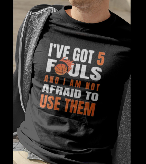 I’Ve Got 5 Fouls And I Am Not Afraid To Use Them Basketball T-Shirt