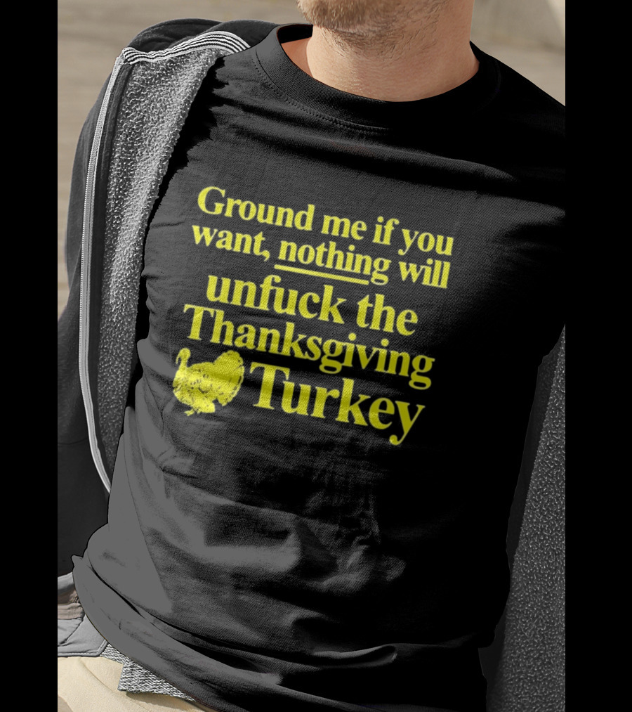 Ground Me If You Want Nothing Will Unfuck The Thanksgiving Turkey T-Shirt