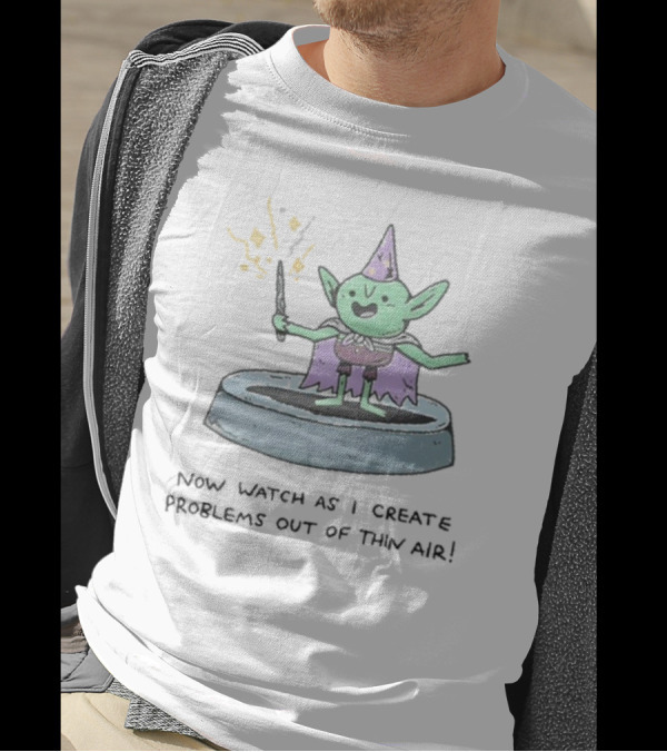 Now Watch As I Create Problems Out Of Thin Air Magic Goblin T-Shirt