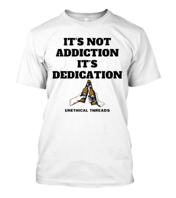 Unethical Threads It's Not Addiction It's Dedication Beer Cheers T-Shirt