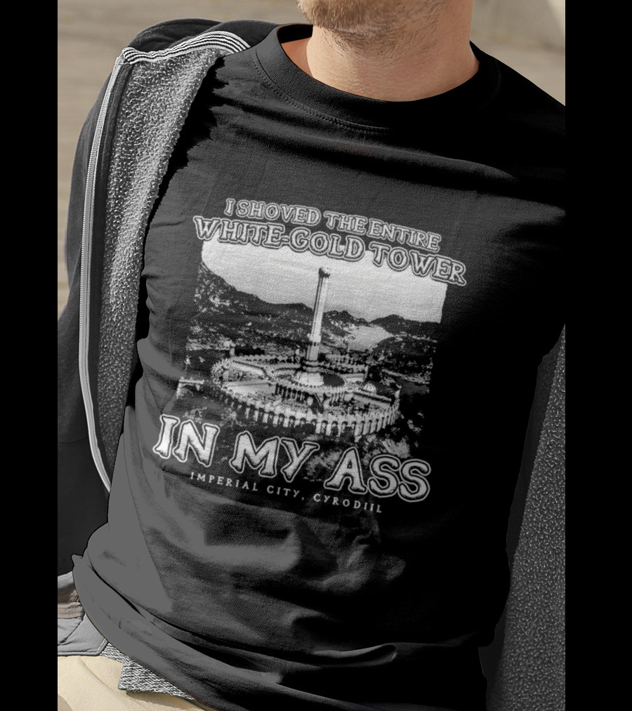 I Shoved The Entire White-Gold Tower Imperial City Cyrodiil In My Ass T-Shirt