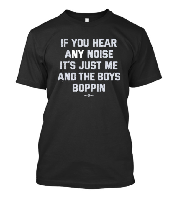 If You Hear Any Noise It's Just Me And The Boys Boppin T-Shirt