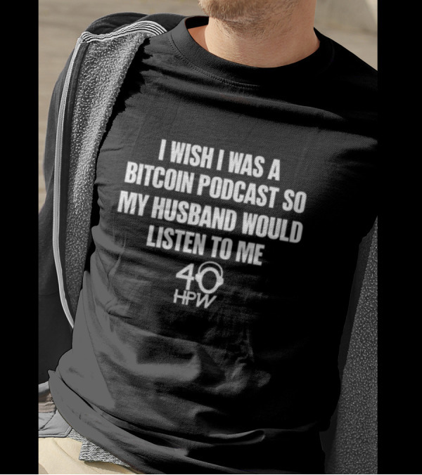 I Wish I Was A Bitcoin Podcast So My Husband Would Listen To Me 40 HPW T-Shirt