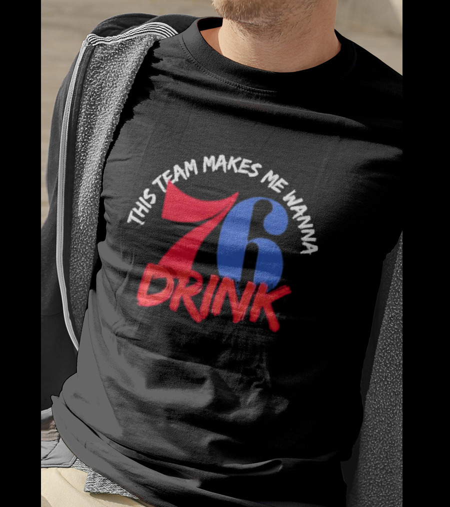 Philadelphia 76ers This Team Makes Me Wanna Drink 76 Drink T-Shirt
