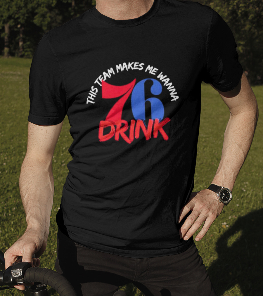Philadelphia 76ers This Team Makes Me Wanna Drink 76 Drink T-Shirt