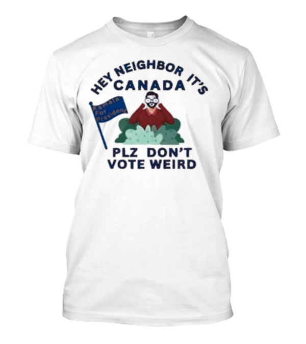 Hey Neighbor It’s Canada Plz Don’t Vote Weird For President T-Shirt