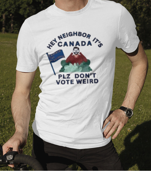 Hey Neighbor It’s Canada Plz Don’t Vote Weird For President T-Shirt