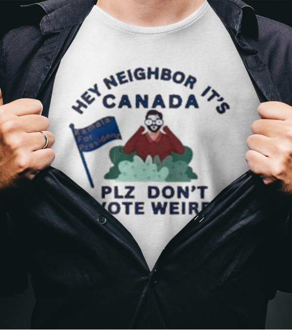 Hey Neighbor It’s Canada Plz Don’t Vote Weird For President T-Shirt