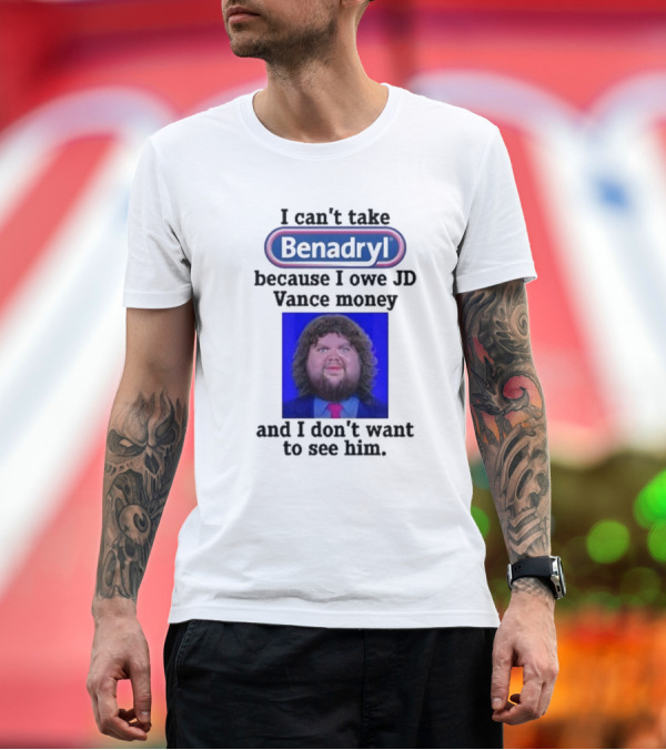 Premium T-Shirt: Benadryl I Can't Take Benadryl Because I Owe Jd Vance Money T-Shirt Benadryl I Can't Take Benadryl Because I Owe Jd Vance Money T-Shirt