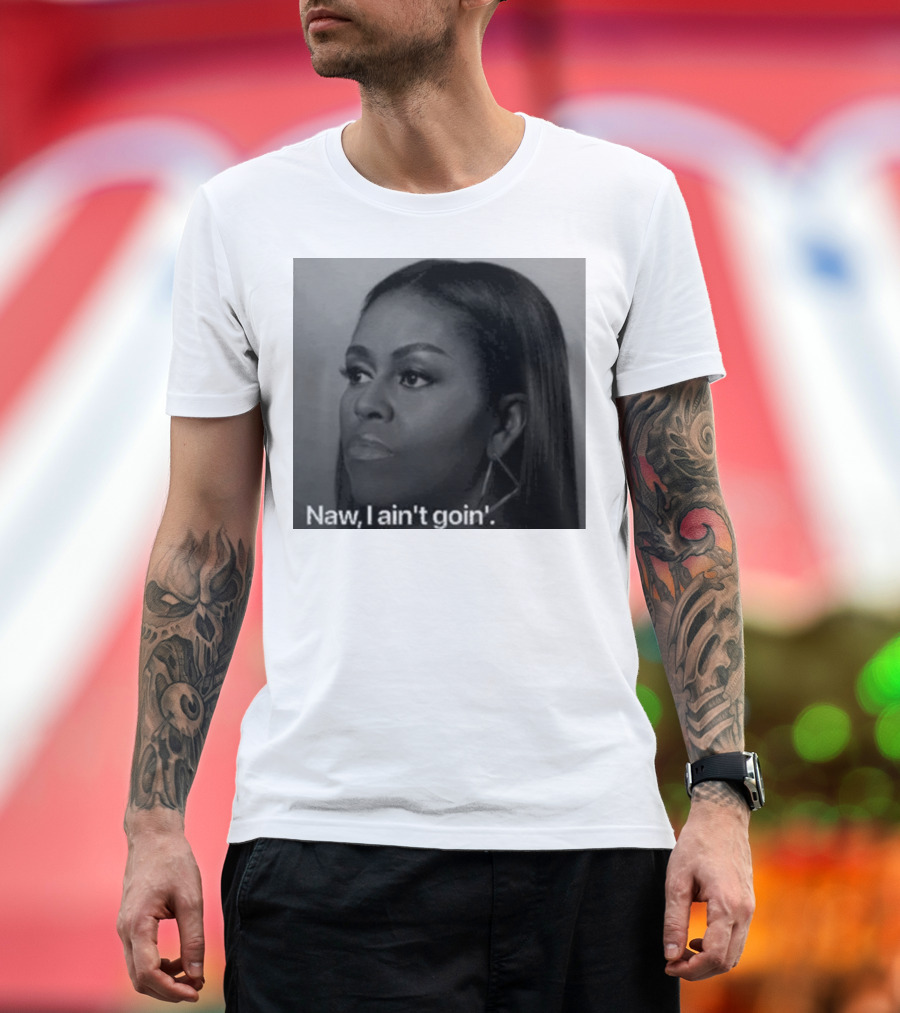 Michelle Obama Naw I Ain’t Goin’ Statement T-Shirt