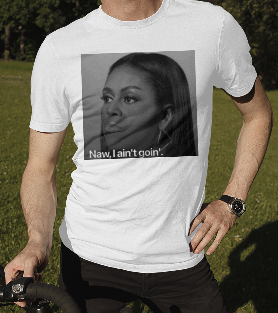 Michelle Obama Naw I Ain’t Goin’ Statement T-Shirt