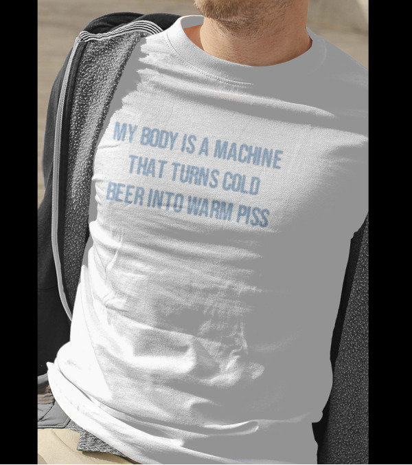 My Body Is A Machine That Turns Cold Beer Into Warm Piss Text T-Shirt